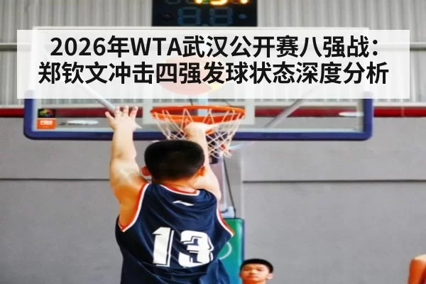 2026年WTA武汉公开赛八强战：郑钦文冲击四强发球状态深度分析