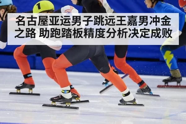 名古屋亚运男子跳远王嘉男冲金之路 助跑踏板精度分析决定成败