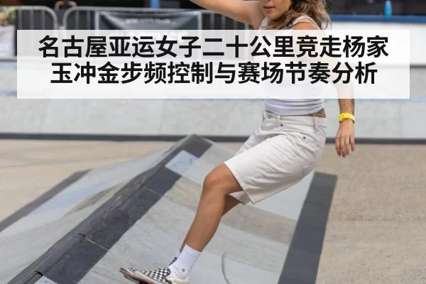 名古屋亚运女子二十公里竞走杨家玉冲金步频控制与赛场节奏分析