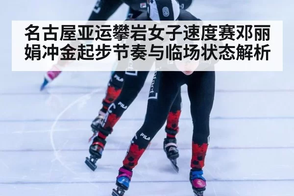 名古屋亚运攀岩女子速度赛邓丽娟冲金起步节奏与临场状态解析